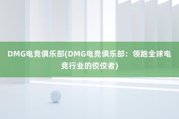 DMG电竞俱乐部(DMG电竞俱乐部：领跑全球电竞行业的佼佼者)