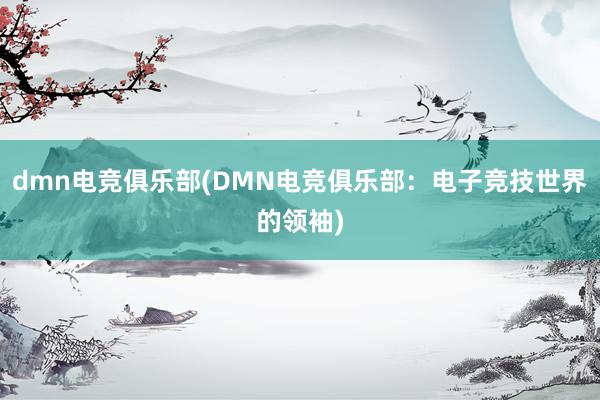 dmn电竞俱乐部(DMN电竞俱乐部：电子竞技世界的领袖)