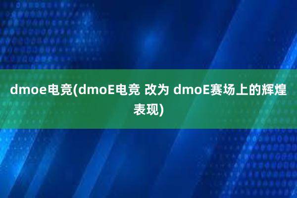 dmoe电竞(dmoE电竞 改为 dmoE赛场上的辉煌表现)