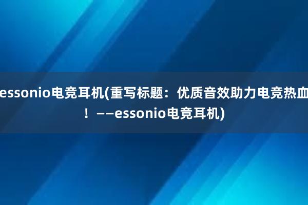 essonio电竞耳机(重写标题：优质音效助力电竞热血！——essonio电竞耳机)