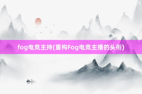 fog电竞主持(重构Fog电竞主播的头衔)