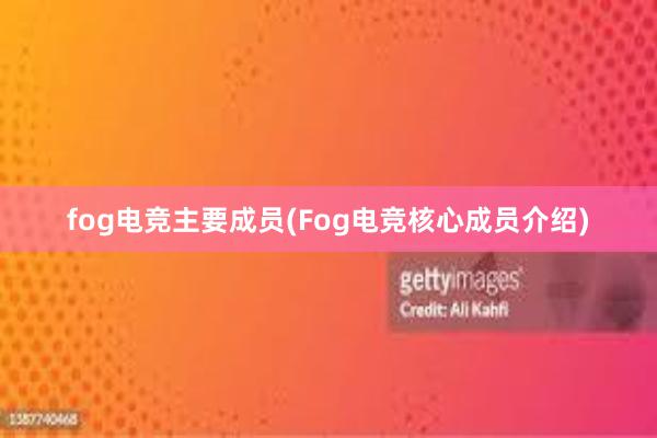 fog电竞主要成员(Fog电竞核心成员介绍)