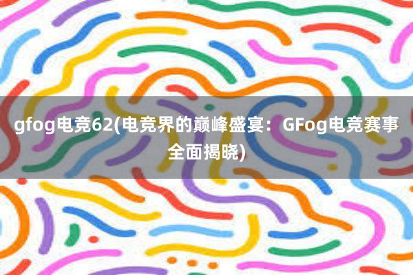 gfog电竞62(电竞界的巅峰盛宴：GFog电竞赛事全面揭晓)