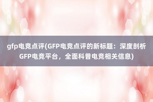 gfp电竞点评(GFP电竞点评的新标题：深度剖析GFP电竞平台，全面科普电竞相关信息)