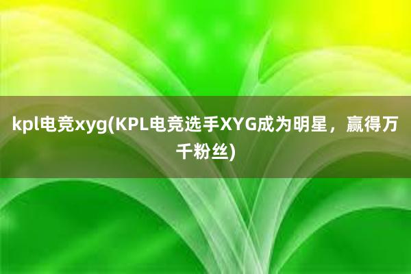 kpl电竞xyg(KPL电竞选手XYG成为明星，赢得万千粉丝)