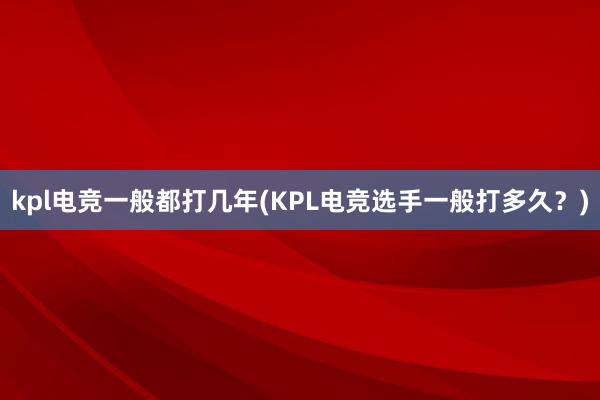 kpl电竞一般都打几年(KPL电竞选手一般打多久？)