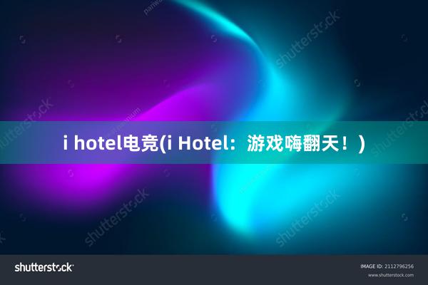 i hotel电竞(i Hotel：游戏嗨翻天！)