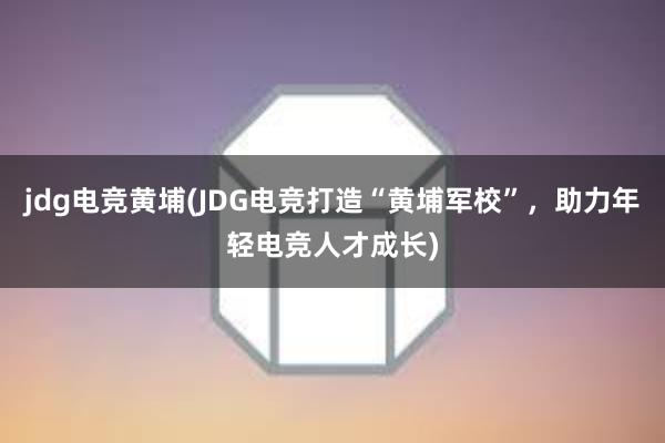 jdg电竞黄埔(JDG电竞打造“黄埔军校”，助力年轻电竞人才成长)