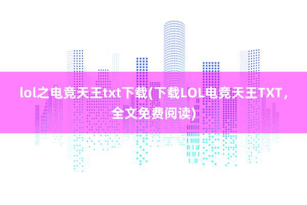 lol之电竞天王txt下载(下载LOL电竞天王TXT，全文免费阅读)