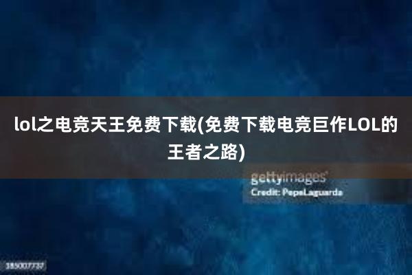 lol之电竞天王免费下载(免费下载电竞巨作LOL的王者之路)