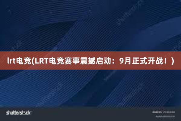 lrt电竞(LRT电竞赛事震撼启动：9月正式开战！)