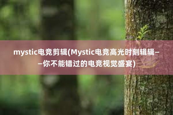 mystic电竞剪辑(Mystic电竞高光时刻辑辑——你不能错过的电竞视觉盛宴)