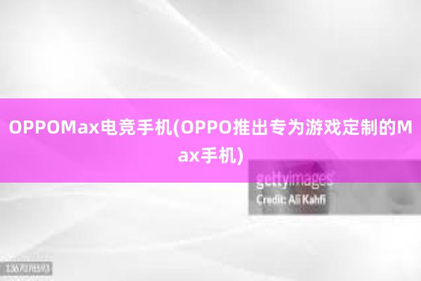 OPPOMax电竞手机(OPPO推出专为游戏定制的Max手机)