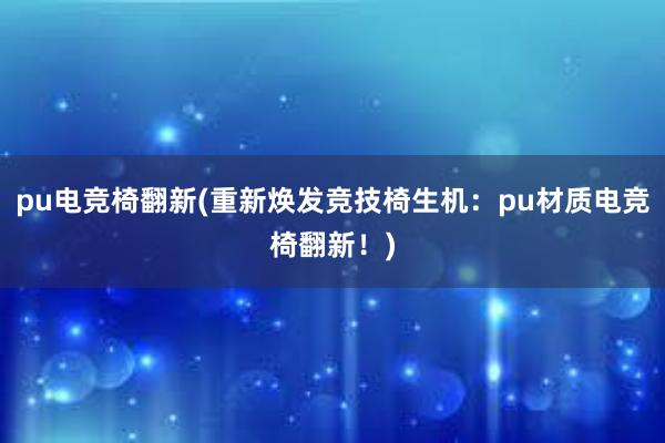 pu电竞椅翻新(重新焕发竞技椅生机：pu材质电竞椅翻新！)