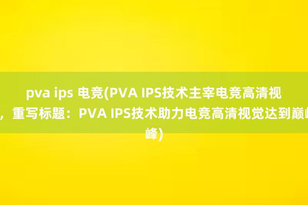 pva ips 电竞(PVA IPS技术主宰电竞高清视觉，重写标题：PVA IPS技术助力电竞高清视觉达到巅峰)