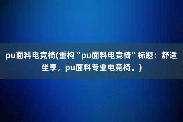 pu面料电竞椅(重构“pu面料电竞椅”标题：舒适坐享，pu面料专业电竞椅。)