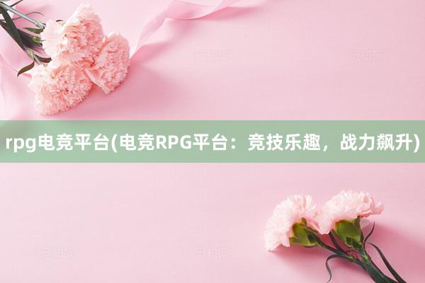 rpg电竞平台(电竞RPG平台：竞技乐趣，战力飙升)