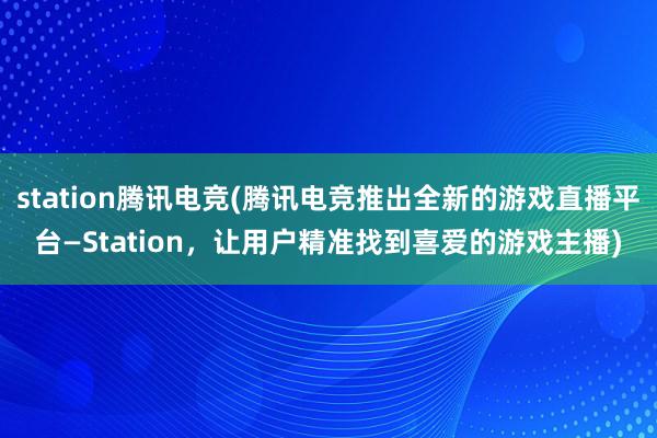 station腾讯电竞(腾讯电竞推出全新的游戏直播平台—Station，让用户精准找到喜爱的游戏主播)