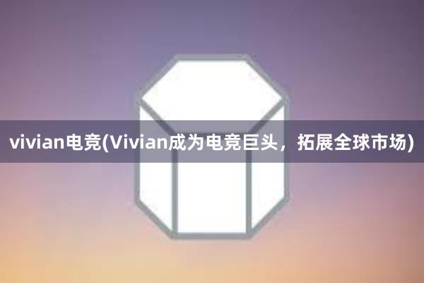 vivian电竞(Vivian成为电竞巨头，拓展全球市场)