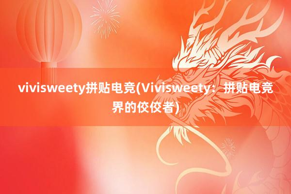 vivisweety拼贴电竞(Vivisweety：拼贴电竞界的佼佼者)