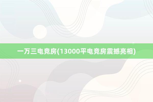 一万三电竞房(13000平电竞房震撼亮相)