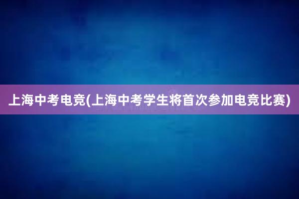 上海中考电竞(上海中考学生将首次参加电竞比赛)