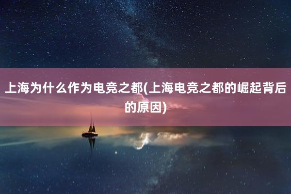 上海为什么作为电竞之都(上海电竞之都的崛起背后的原因)