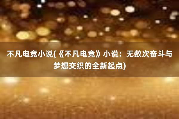 不凡电竞小说(《不凡电竞》小说：无数次奋斗与梦想交织的全新起点)