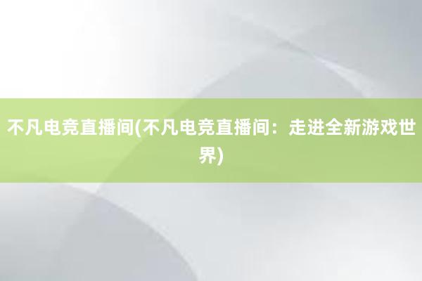 不凡电竞直播间(不凡电竞直播间：走进全新游戏世界)