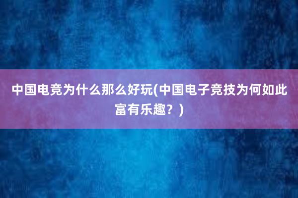 中国电竞为什么那么好玩(中国电子竞技为何如此富有乐趣？)