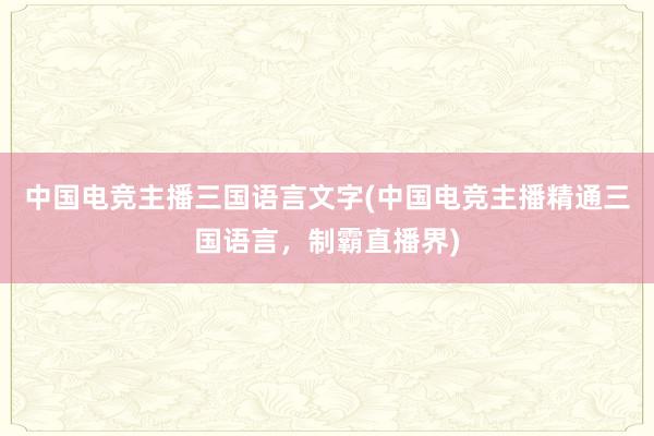 中国电竞主播三国语言文字(中国电竞主播精通三国语言，制霸直播界)