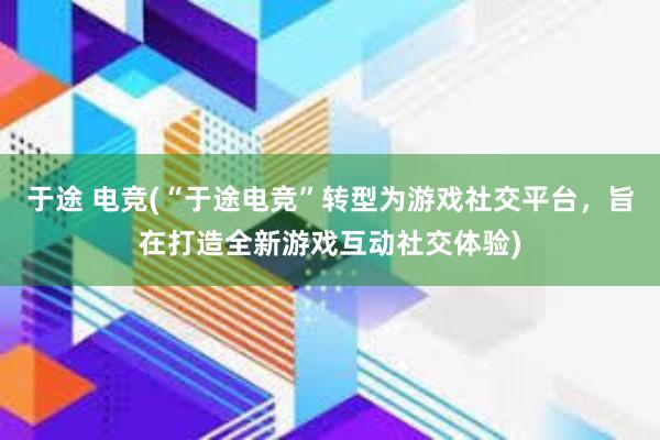 于途 电竞(“于途电竞”转型为游戏社交平台，旨在打造全新游戏互动社交体验)