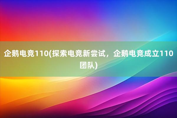 企鹅电竞110(探索电竞新尝试，企鹅电竞成立110团队)