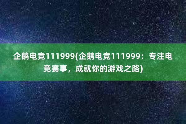 企鹅电竞111999(企鹅电竞111999：专注电竞赛事，成就你的游戏之路)