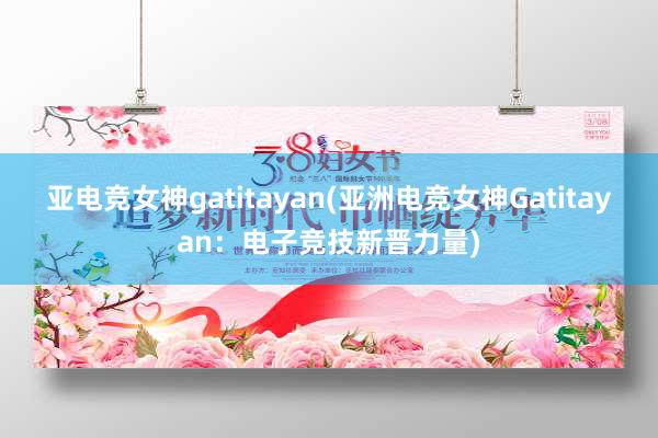 亚电竞女神gatitayan(亚洲电竞女神Gatitayan：电子竞技新晋力量)