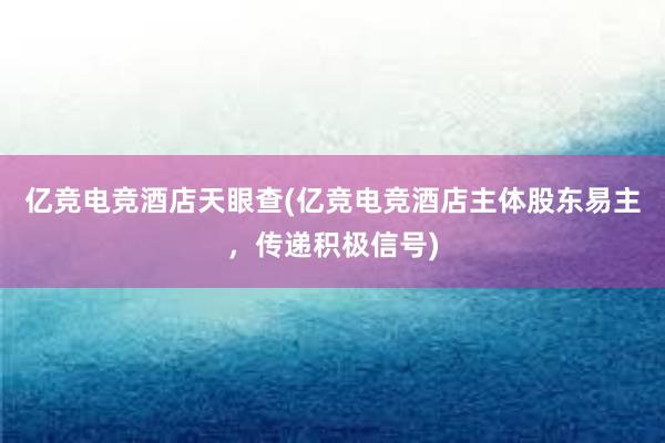 亿竞电竞酒店天眼查(亿竞电竞酒店主体股东易主，传递积极信号)