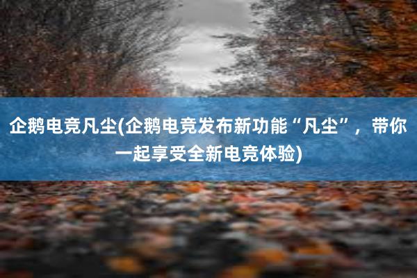 企鹅电竞凡尘(企鹅电竞发布新功能“凡尘”，带你一起享受全新电竞体验)