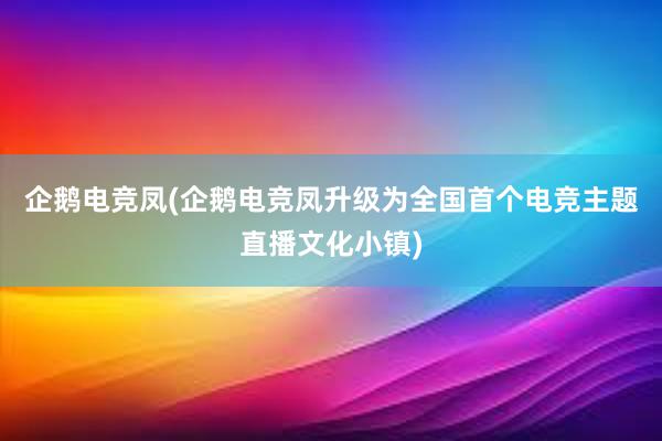 企鹅电竞凤(企鹅电竞凤升级为全国首个电竞主题直播文化小镇)