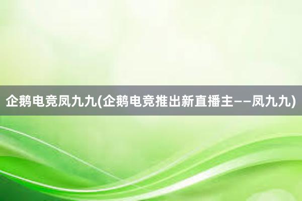 企鹅电竞凤九九(企鹅电竞推出新直播主——凤九九)