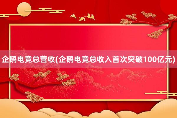 企鹅电竞总营收(企鹅电竞总收入首次突破100亿元)