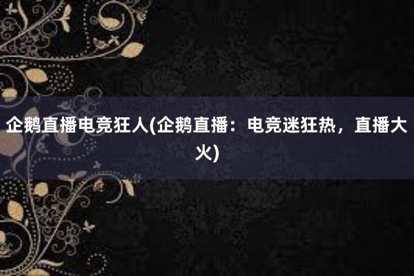 企鹅直播电竞狂人(企鹅直播：电竞迷狂热，直播大火)