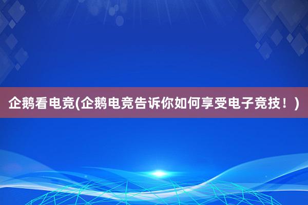 企鹅看电竞(企鹅电竞告诉你如何享受电子竞技！)