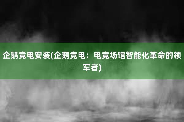 企鹅竞电安装(企鹅竞电：电竞场馆智能化革命的领军者)