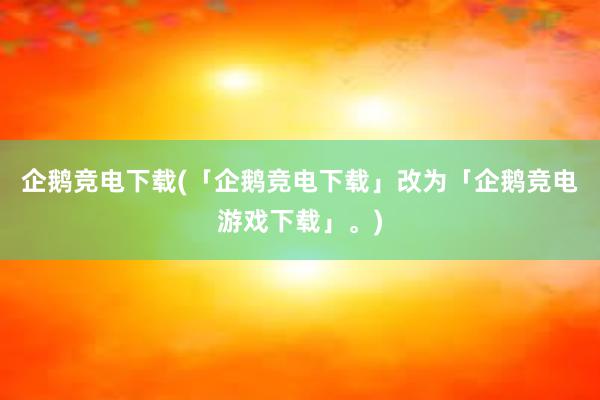 企鹅竞电下载(「企鹅竞电下载」改为「企鹅竞电游戏下载」。)