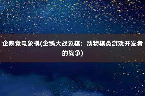 企鹅竞电象棋(企鹅大战象棋：动物棋类游戏开发者的战争)