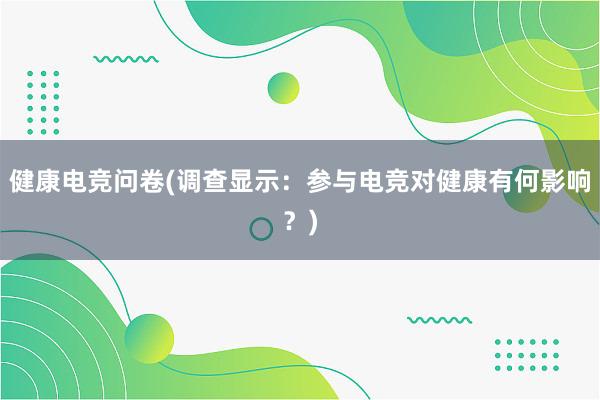 健康电竞问卷(调查显示：参与电竞对健康有何影响？)