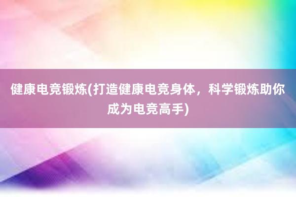 健康电竞锻炼(打造健康电竞身体，科学锻炼助你成为电竞高手)