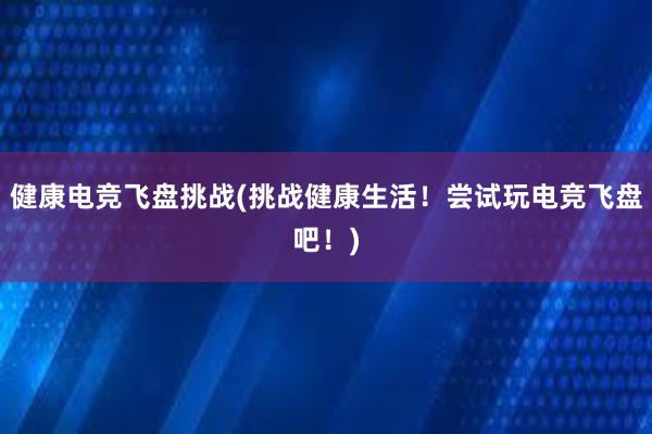 健康电竞飞盘挑战(挑战健康生活！尝试玩电竞飞盘吧！)