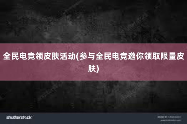 全民电竞领皮肤活动(参与全民电竞邀你领取限量皮肤)