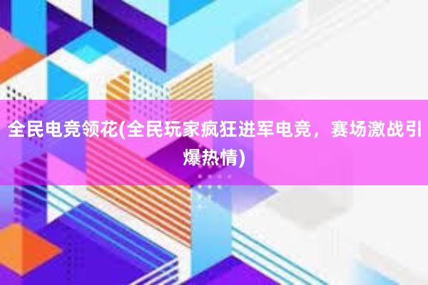 全民电竞领花(全民玩家疯狂进军电竞，赛场激战引爆热情)